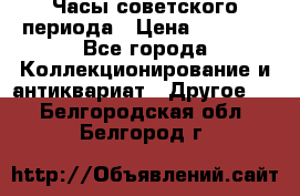 Часы советского периода › Цена ­ 3 999 - Все города Коллекционирование и антиквариат » Другое   . Белгородская обл.,Белгород г.